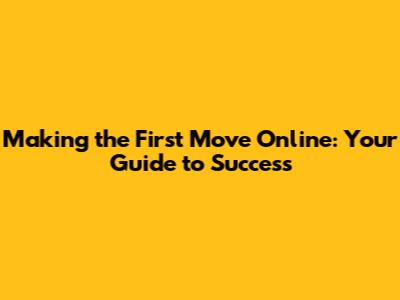 Making the First Move Online: Your Guide to Success