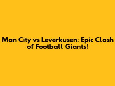 Man City vs Leverkusen: Epic Clash of Football Giants!