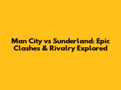 Man City vs Sunderland: Epic Clashes & Rivalry Explored