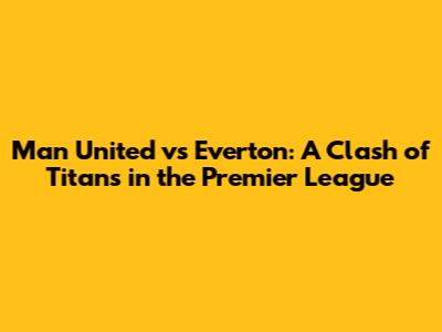Man United vs Everton: A Clash of Titans in the Premier League