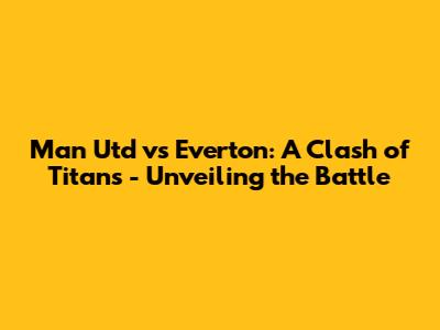 Man Utd vs Everton: A Clash of Titans - Unveiling the Battle