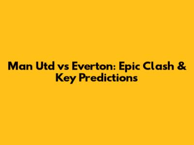 Man Utd vs Everton: Epic Clash & Key Predictions