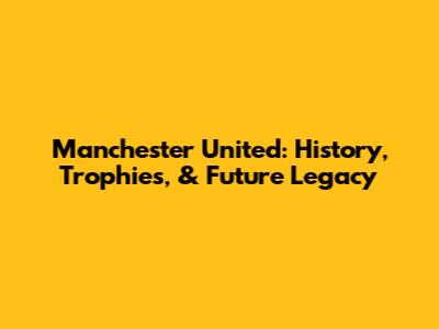Manchester United: History, Trophies, & Future Legacy