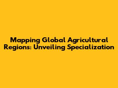 Mapping Global Agricultural Regions: Unveiling Specialization