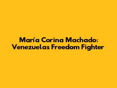 María Corina Machado: Venezuela's Freedom Fighter