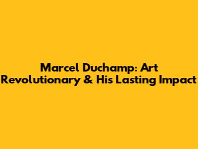Marcel Duchamp: Art Revolutionary & His Lasting Impact