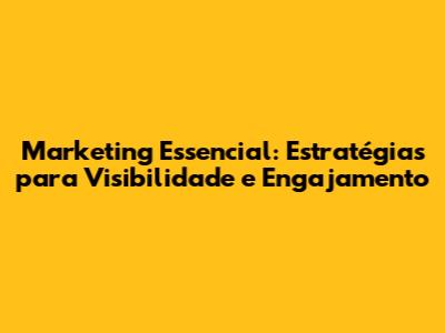 Marketing Essencial: Estratégias para Visibilidade e Engajamento