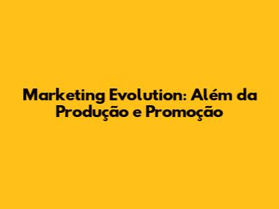 Marketing Evolution: Além da Produção e Promoção