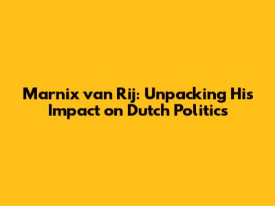 Marnix van Rij: Unpacking His Impact on Dutch Politics