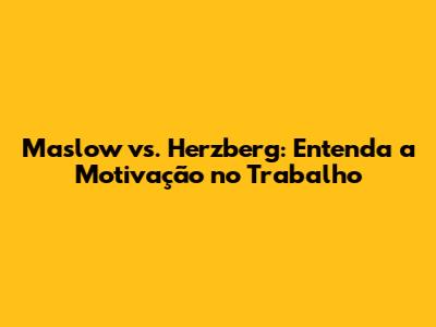 Maslow vs. Herzberg: Entenda a Motivação no Trabalho