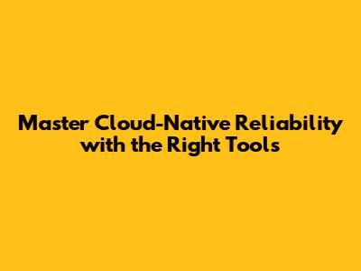 Master Cloud-Native Reliability with the Right Tools