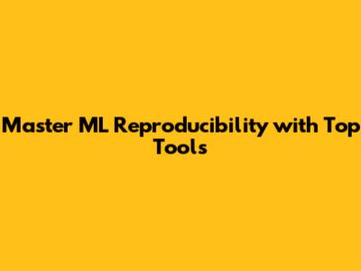 Master ML Reproducibility with Top Tools