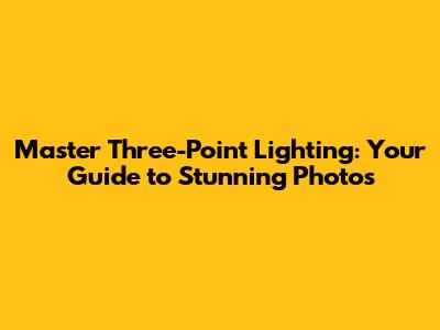 Master Three-Point Lighting: Your Guide to Stunning Photos