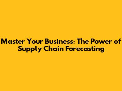 Master Your Business: The Power of Supply Chain Forecasting