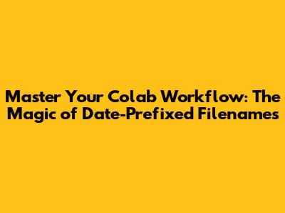 Master Your Colab Workflow: The Magic of Date-Prefixed Filenames