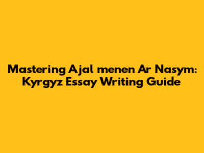 Mastering 'Ajal menen Ar Nasym': Kyrgyz Essay Writing Guide