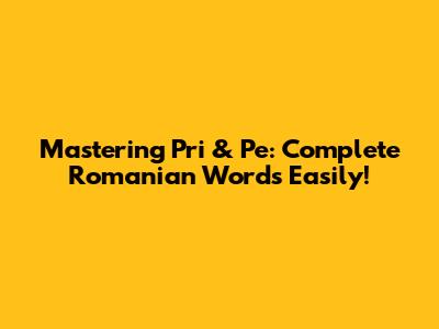 Mastering 'Pri' & 'Pe': Complete Romanian Words Easily!