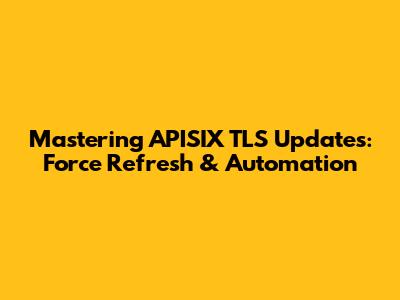 Mastering APISIX TLS Updates: Force Refresh & Automation