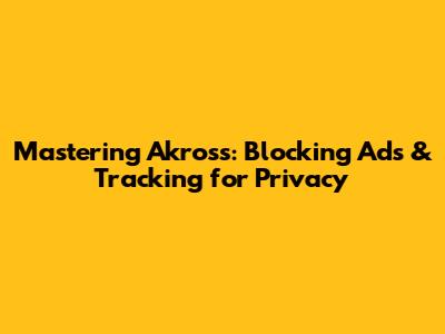 Mastering Akross: Blocking Ads & Tracking for Privacy