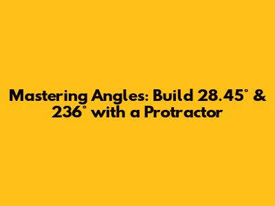 Mastering Angles: Build 28.45° & 236° with a Protractor