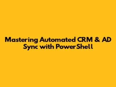 Mastering Automated CRM & AD Sync with PowerShell