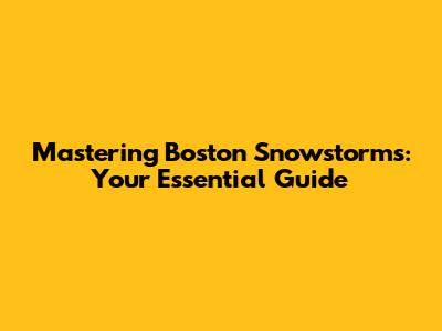 Mastering Boston Snowstorms: Your Essential Guide