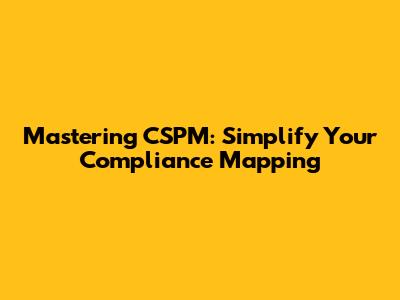 Mastering CSPM: Simplify Your Compliance Mapping