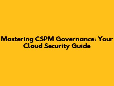 Mastering CSPM Governance: Your Cloud Security Guide