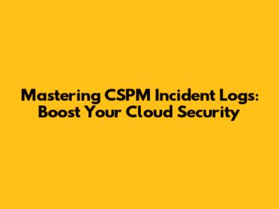 Mastering CSPM Incident Logs: Boost Your Cloud Security