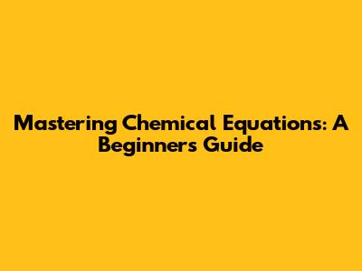 Mastering Chemical Equations: A Beginner's Guide