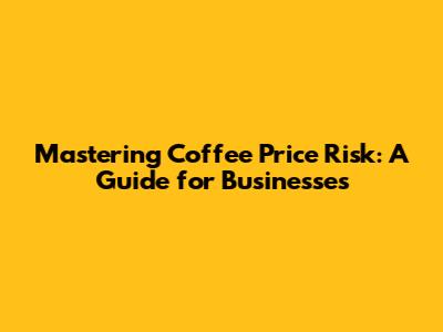 Mastering Coffee Price Risk: A Guide for Businesses