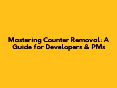 Mastering Counter Removal: A Guide for Developers & PMs