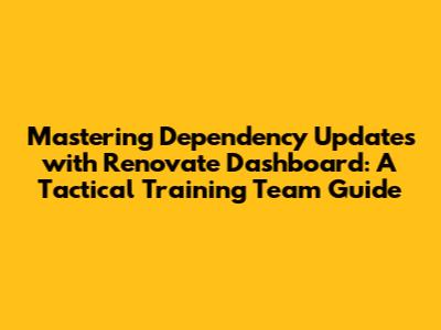 Mastering Dependency Updates with Renovate Dashboard: A Tactical Training Team Guide