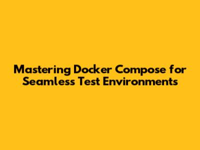 Mastering Docker Compose for Seamless Test Environments