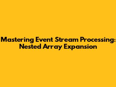 Mastering Event Stream Processing: Nested Array Expansion