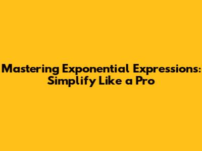 Mastering Exponential Expressions: Simplify Like a Pro