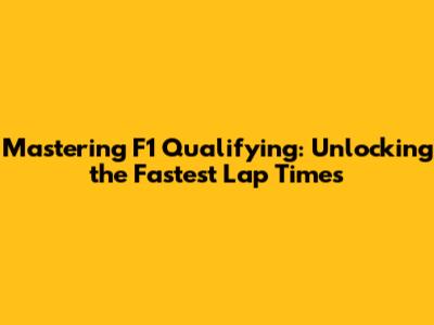 Mastering F1 Qualifying: Unlocking the Fastest Lap Times