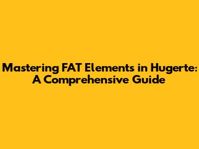Mastering FAT Elements in Hugerte: A Comprehensive Guide