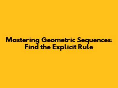 Mastering Geometric Sequences: Find the Explicit Rule