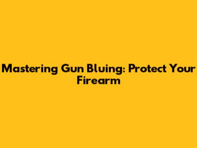 Mastering Gun Bluing: Protect Your Firearm