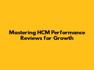 Mastering HCM Performance Reviews for Growth