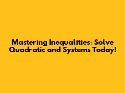 Mastering Inequalities: Solve Quadratic and Systems Today!