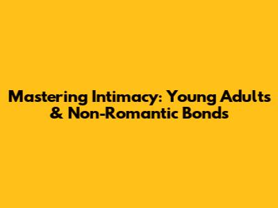 Mastering Intimacy: Young Adults & Non-Romantic Bonds