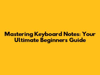 Mastering Keyboard Notes: Your Ultimate Beginner's Guide