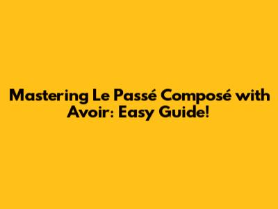 Mastering Le Passé Composé with Avoir: Easy Guide!