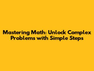 Mastering Math: Unlock Complex Problems with Simple Steps