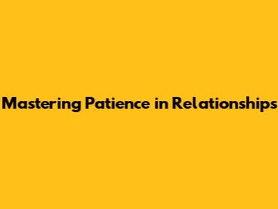 Mastering Patience in Relationships