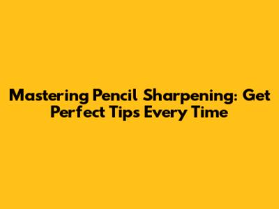 Mastering Pencil Sharpening: Get Perfect Tips Every Time