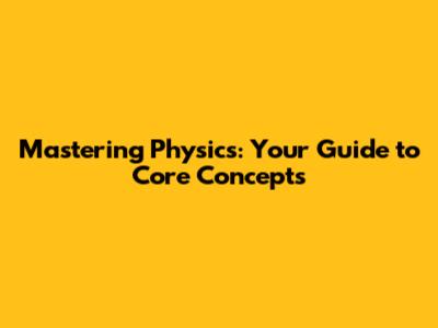 Mastering Physics: Your Guide to Core Concepts