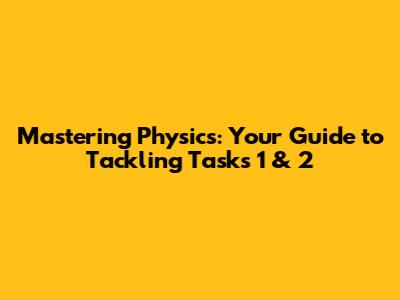 Mastering Physics: Your Guide to Tackling Tasks 1 & 2